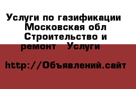 Услуги по газификации - Московская обл. Строительство и ремонт » Услуги   